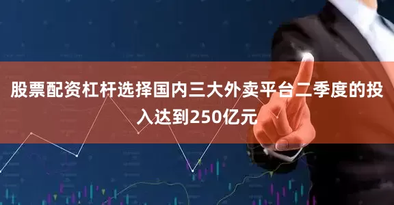 股票配资杠杆选择国内三大外卖平台二季度的投入达到250亿元