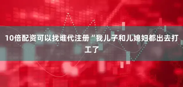 10倍配资可以找谁代注册“我儿子和儿媳妇都出去打工了