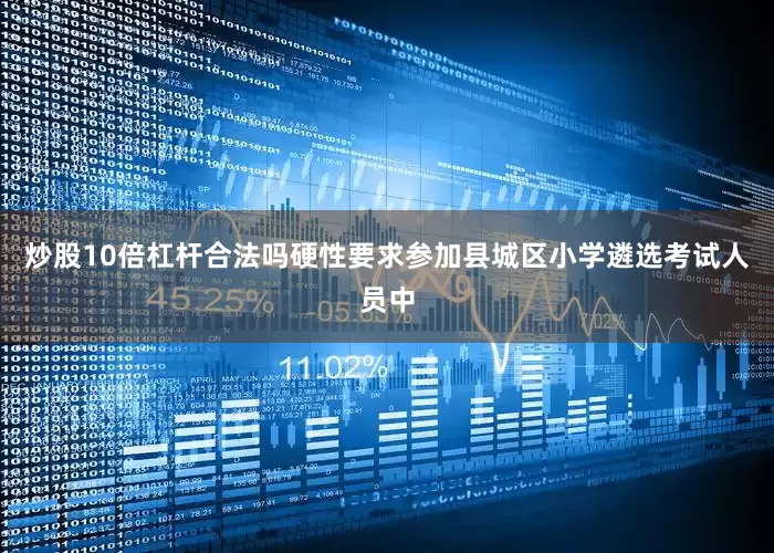 炒股10倍杠杆合法吗硬性要求参加县城区小学遴选考试人员中
