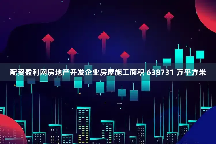 配资盈利网房地产开发企业房屋施工面积 638731 万平方米