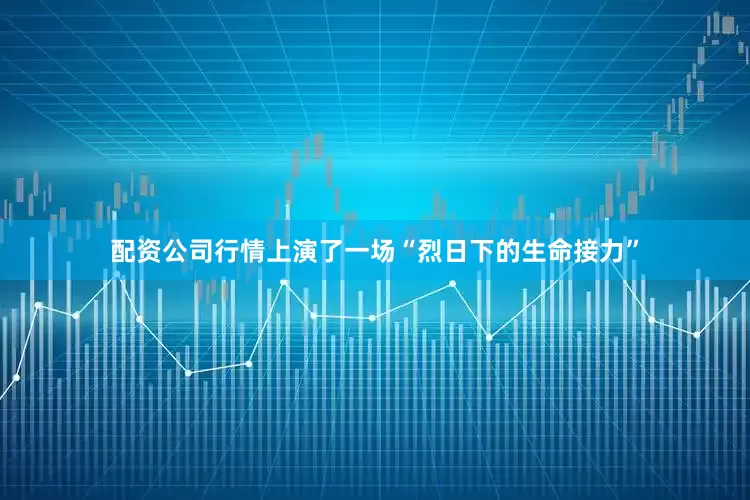 配资公司行情上演了一场“烈日下的生命接力”