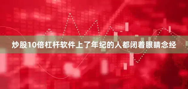 炒股10倍杠杆软件上了年纪的人都闭着眼睛念经