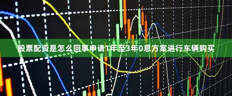 股票配资是怎么回事申请1年至3年0息方案进行车辆购买