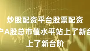 炒股配资平台股票配资门户A股总市值水平站上了新台阶
