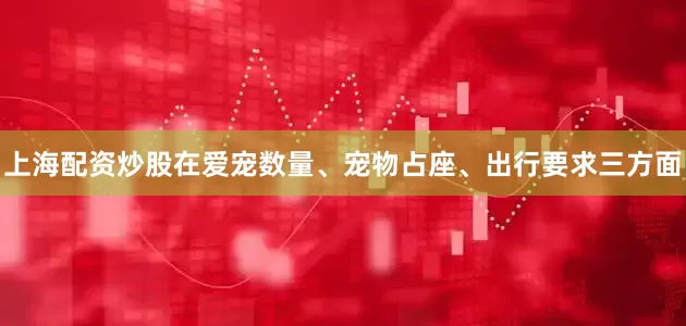 上海配资炒股在爱宠数量、宠物占座、出行要求三方面