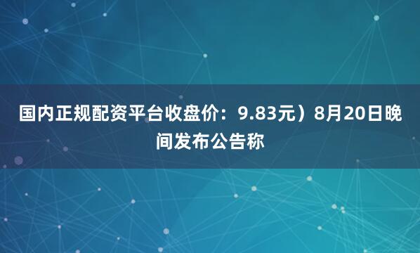 国内正规配资平台收盘价：9.83元）8月20日晚间发布公告称
