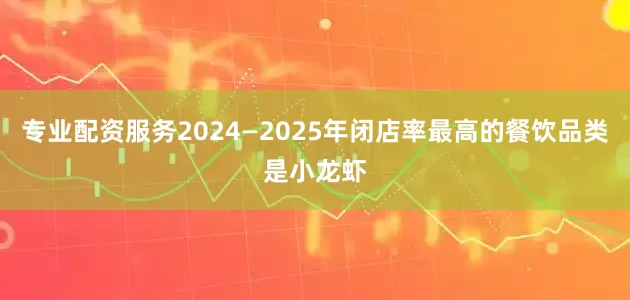 专业配资服务2024—2025年闭店率最高的餐饮品类是小龙虾