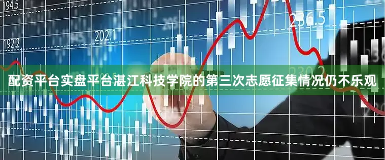 配资平台实盘平台湛江科技学院的第三次志愿征集情况仍不乐观